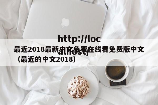 最近2018最新中文免费在线看免费版中文(最近的中文2018)