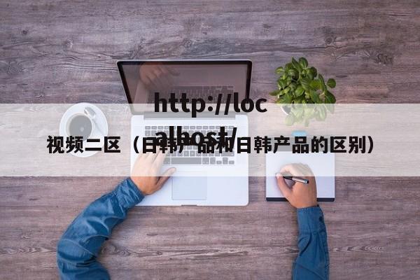 视频二区(日韩产品和日韩产品的区别)
